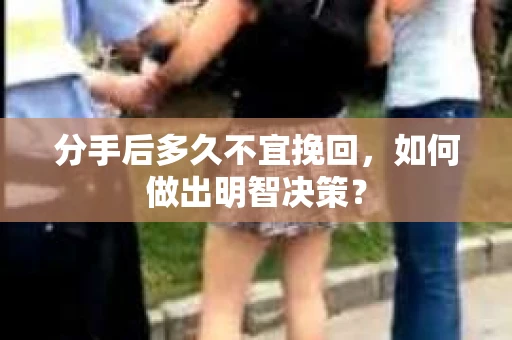 分手后多久不宜挽回，如何做出明智决策？