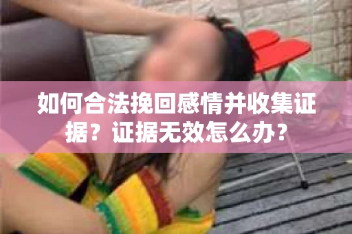 如何合法挽回感情并收集证据？证据无效怎么办？