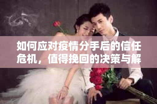 如何应对疫情分手后的信任危机，值得挽回的决策与解决方案