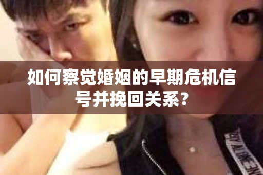 如何察觉婚姻的早期危机信号并挽回关系? 如何察觉婚姻的早期危机信号并挽回关系?