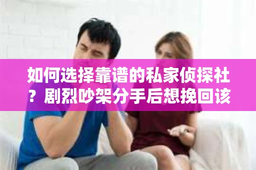 如何选择靠谱的私家侦探社?剧烈吵架分手后想挽回该怎么做? 如何选择靠谱的私家侦探社?剧烈吵架分手后想挽回该怎么做?