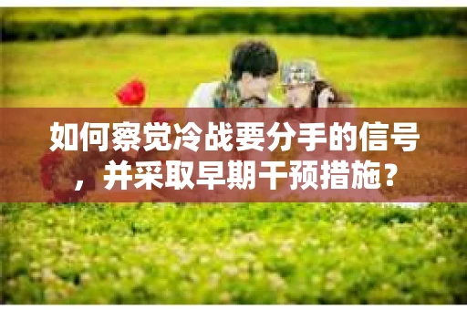 如何察觉冷战要分手的信号，并采取早期干预措施？