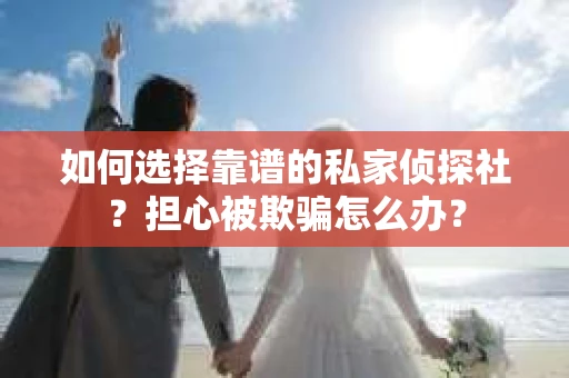 如何选择靠谱的私家侦探社？担心被欺骗怎么办？