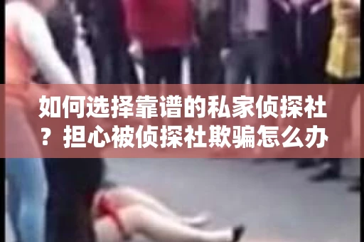 如何选择靠谱的私家侦探社？担心被侦探社欺骗怎么办？