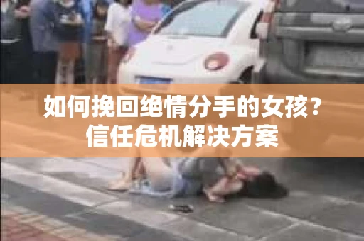 如何挽回绝情分手的女孩？信任危机解决方案