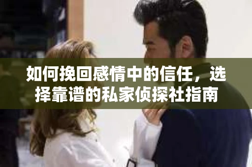 如何挽回感情中的信任，选择靠谱的私家侦探社指南
