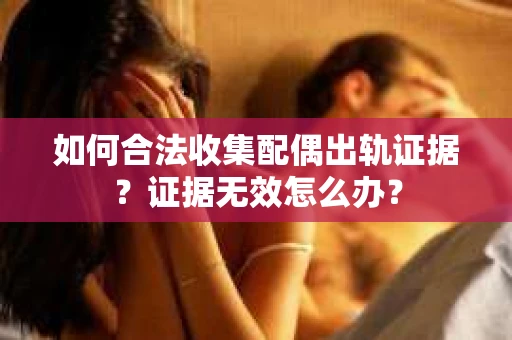如何合法收集配偶出轨证据？证据无效怎么办？