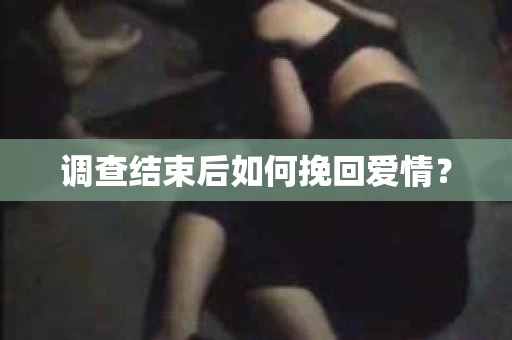 调查结束后如何挽回爱情？