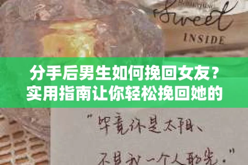 分手后男生如何挽回女友？实用指南让你轻松挽回她的心