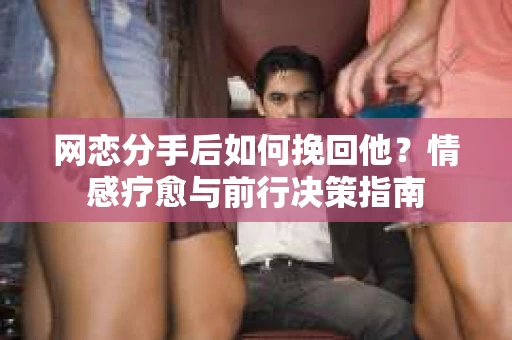 网恋分手后如何挽回他？情感疗愈与前行决策指南