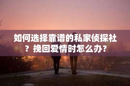 如何选择靠谱的私家侦探社？挽回爱情时怎么办？