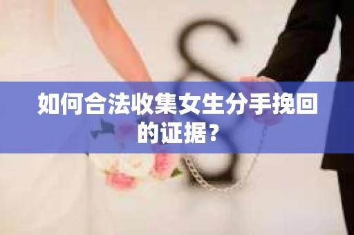 如何合法收集女生分手挽回的证据？