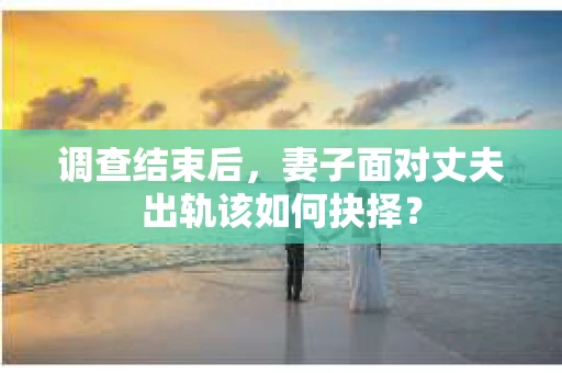 调查结束后，妻子面对丈夫出轨该如何抉择？