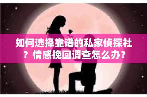 如何选择靠谱的私家侦探社？情感挽回调查怎么办？