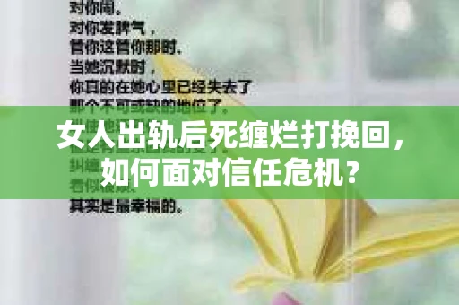 女人出轨后死缠烂打挽回，如何面对信任危机？