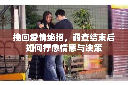 挽回爱情绝招，调查结束后如何疗愈情感与决策