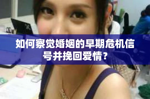 如何察觉婚姻的早期危机信号并挽回爱情？
