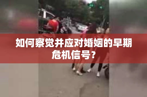 如何察觉并应对婚姻的早期危机信号? 如何察觉并应对婚姻的早期危机信号?