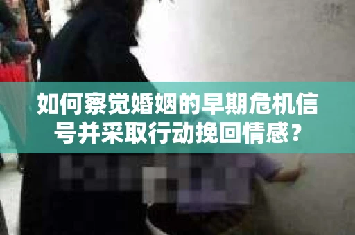 如何察觉婚姻的早期危机信号并采取行动挽回情感？