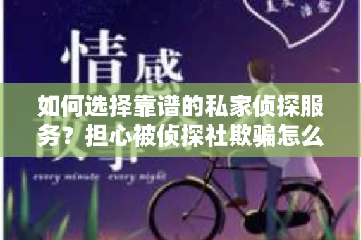 如何选择靠谱的私家侦探服务？担心被侦探社欺骗怎么办？