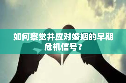 如何察觉并应对婚姻的早期危机信号? 如何察觉并应对婚姻的早期危机信号?