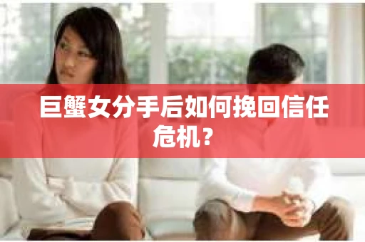 巨蟹女分手后如何挽回信任危机？