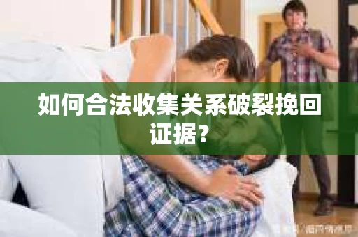 如何合法收集关系破裂挽回证据？