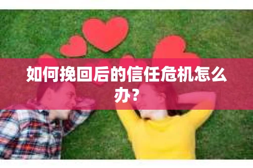 如何挽回后的信任危机怎么办？