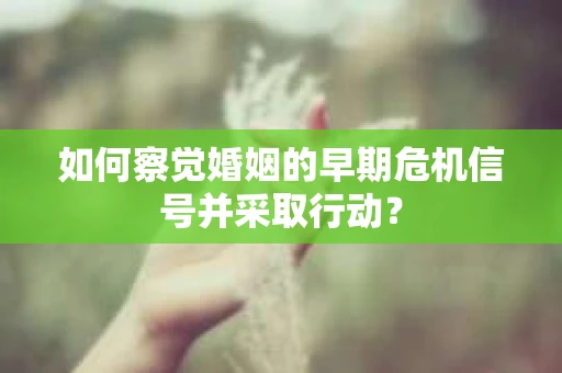 如何察觉婚姻的早期危机信号并采取行动？