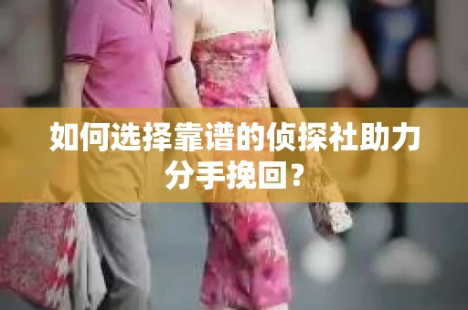 如何选择靠谱的侦探社助力分手挽回？