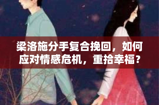 梁洛施分手复合挽回，如何应对情感危机，重拾幸福？