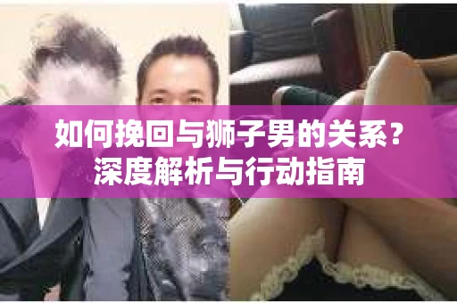 如何挽回与狮子男的关系?深度解析与行动指南 如何挽回与狮子男的关系?深度解析与行动指南