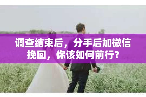 调查结束后，分手后加微信挽回，你该如何前行？