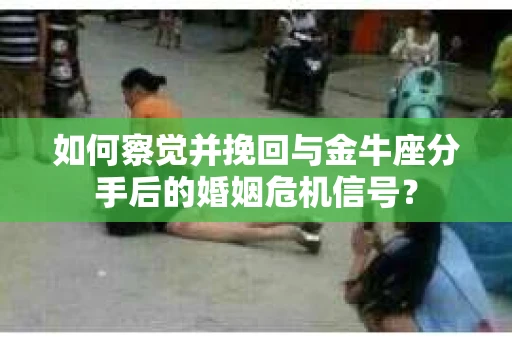如何察觉并挽回与金牛座分手后的婚姻危机信号？
