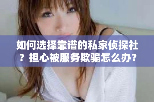 如何选择靠谱的私家侦探社？担心被服务欺骗怎么办？