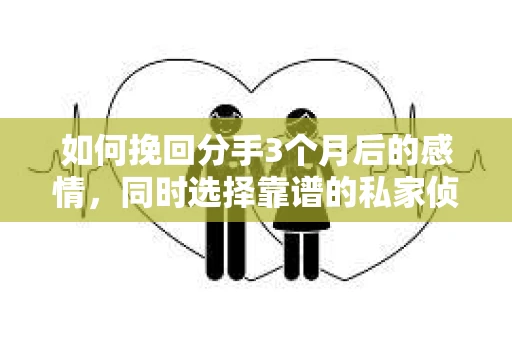 如何挽回分手3个月后的感情，同时选择靠谱的私家侦探社？