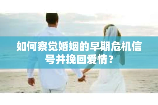 如何察觉婚姻的早期危机信号并挽回爱情？