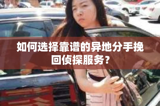 如何选择靠谱的异地分手挽回侦探服务？
