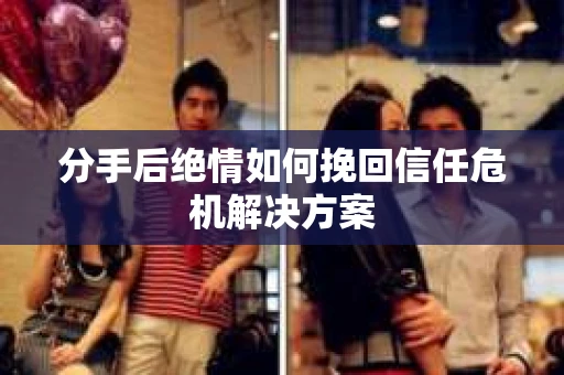 分手后绝情如何挽回信任危机解决方案