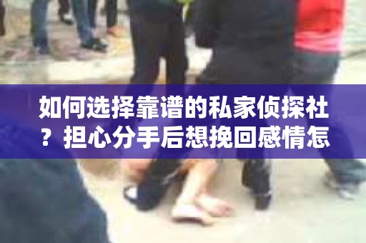 如何选择靠谱的私家侦探社？担心分手后想挽回感情怎么办？