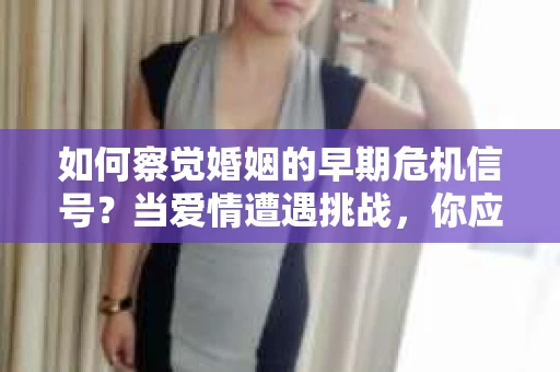 如何察觉婚姻的早期危机信号?当爱情遭遇挑战,你应该怎么办? 如何察觉婚姻的早期危机信号?当爱情遭遇挑战,你应该怎么办?