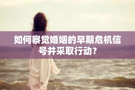 如何察觉婚姻的早期危机信号并采取行动？