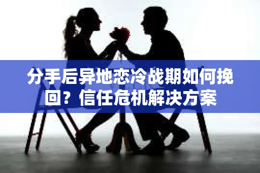 分手后异地恋冷战期如何挽回?信任危机解决方案 分手后异地恋冷战期如何挽回?信任危机解决方案