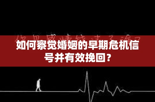 如何察觉婚姻的早期危机信号并有效挽回? 如何察觉婚姻的早期危机信号并有效挽回?