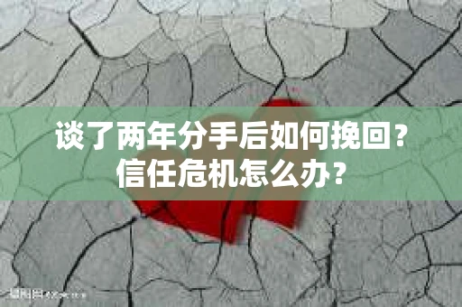 谈了两年分手后如何挽回？信任危机怎么办？