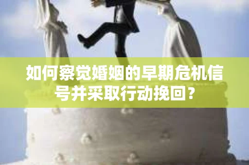 如何察觉婚姻的早期危机信号并采取行动挽回? 如何察觉婚姻的早期危机信号并采取行动挽回?