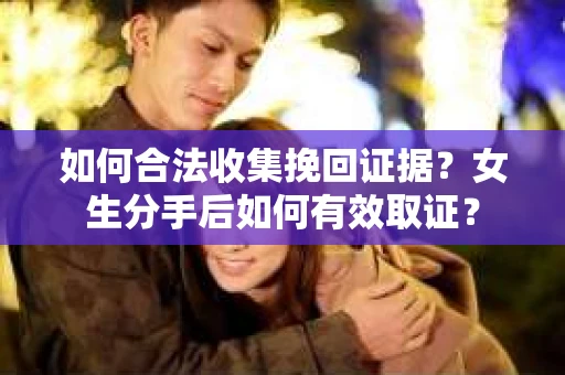 如何合法收集挽回证据？女生分手后如何有效取证？