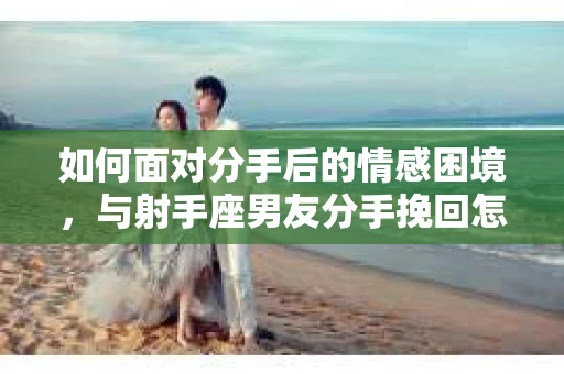 如何面对分手后的情感困境，与射手座男友分手挽回怎么办？