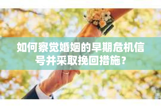如何察觉婚姻的早期危机信号并采取挽回措施？