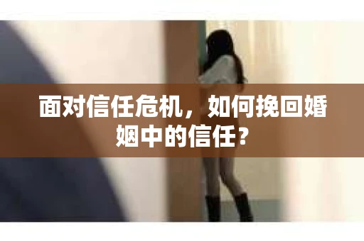 面对信任危机，如何挽回婚姻中的信任？